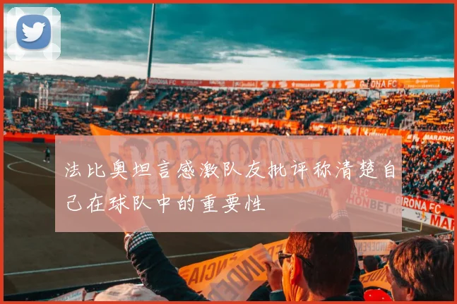 法比奥坦言感激队友批评称清楚自己在球队中的重要性