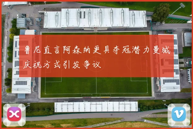 鲁尼直言阿森纳更具夺冠潜力曼城庆祝方式引发争议