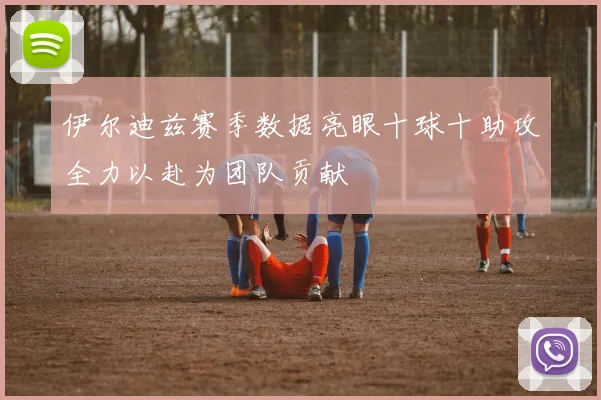伊尔迪兹赛季数据亮眼十球十助攻全力以赴为团队贡献