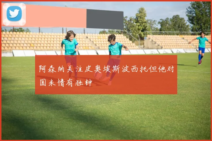 阿森纳关注皮奥埃斯波西托但他对国米情有独钟
