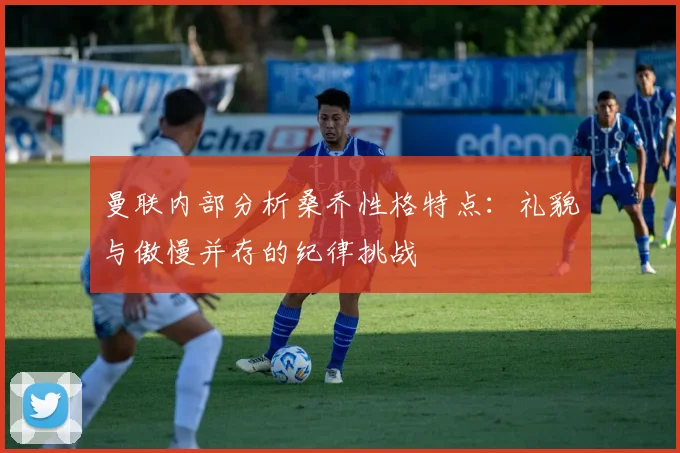 曼联内部分析桑乔性格特点：礼貌与傲慢并存的纪律挑战