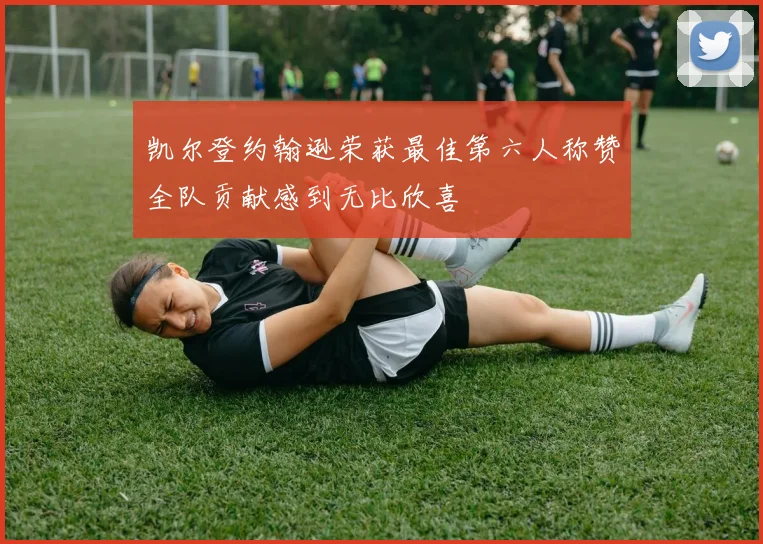 凯尔登约翰逊荣获最佳第六人称赞全队贡献感到无比欣喜