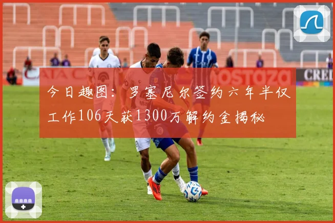 今日趣图：罗塞尼尔签约六年半仅工作106天获1300万解约金揭秘