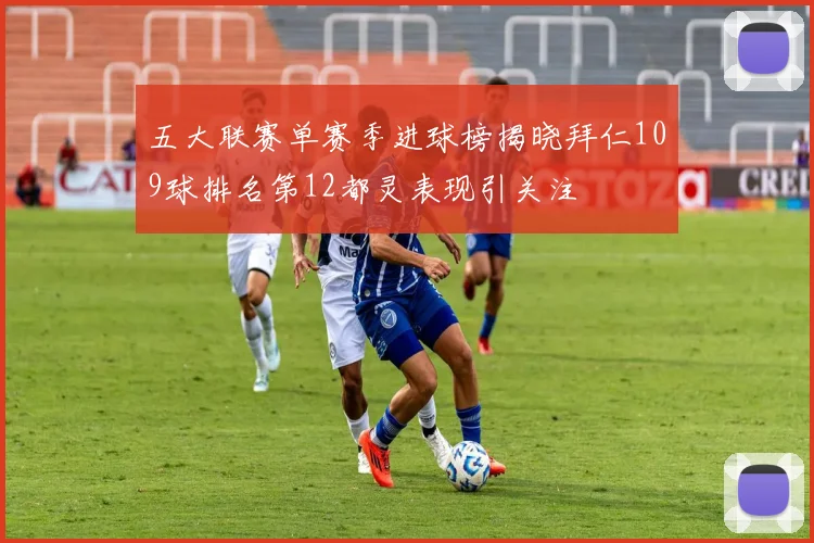 五大联赛单赛季进球榜揭晓拜仁109球排名第12都灵表现引关注