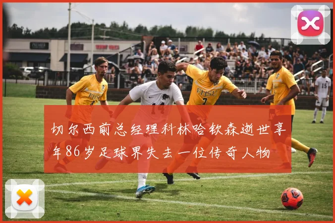 切尔西前总经理科林哈钦森逝世享年86岁足球界失去一位传奇人物