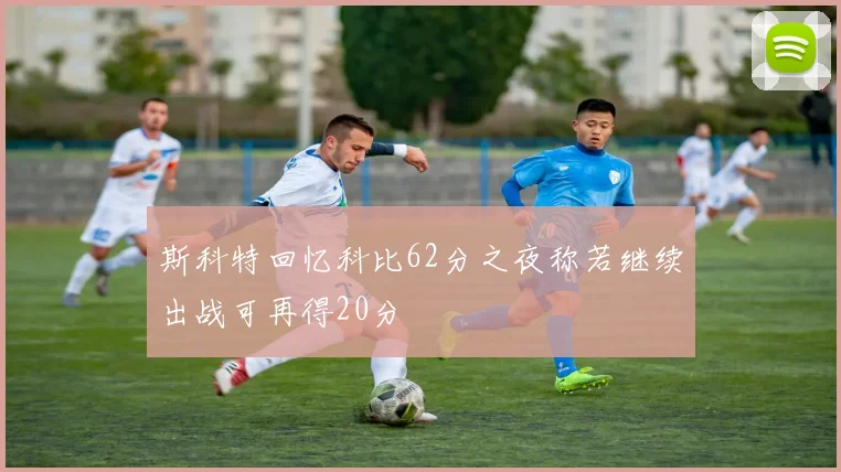 斯科特回忆科比62分之夜称若继续出战可再得20分