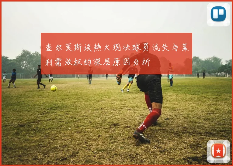 查尔莫斯谈热火现状球员流失与莱利需放权的深层原因分析