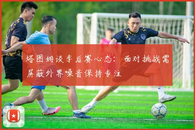 塔图姆谈季后赛心态：面对挑战需屏蔽外界噪音保持专注
