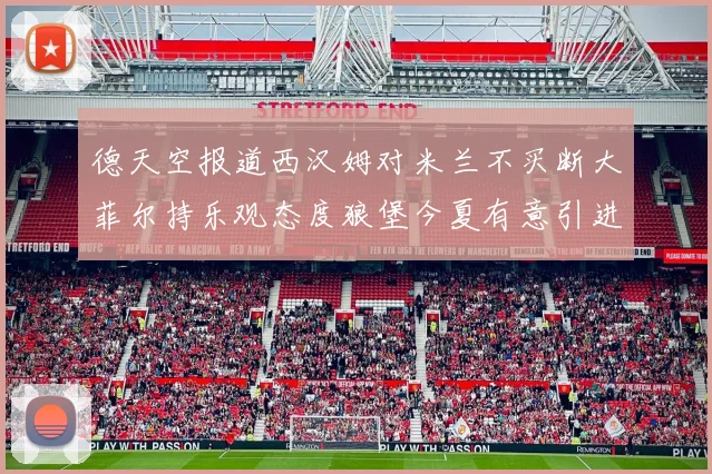 德天空报道西汉姆对米兰不买断大菲尔持乐观态度狼堡今夏有意引进他