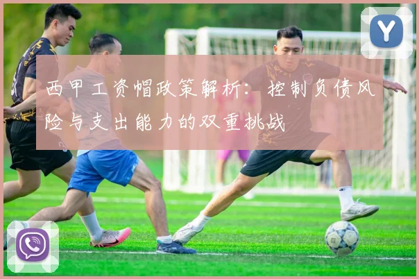 西甲工资帽政策解析：控制负债风险与支出能力的双重挑战