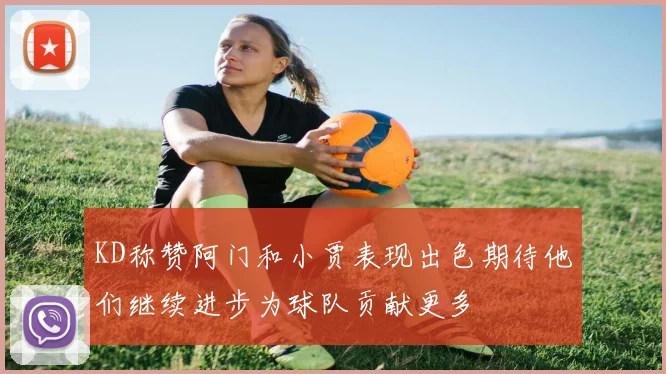 KD称赞阿门和小贾表现出色期待他们继续进步为球队贡献更多