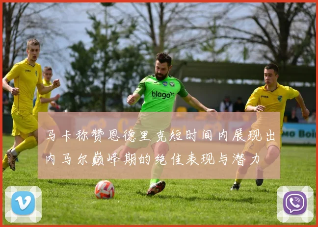 马卡称赞恩德里克短时间内展现出内马尔巅峰期的绝佳表现与潜力